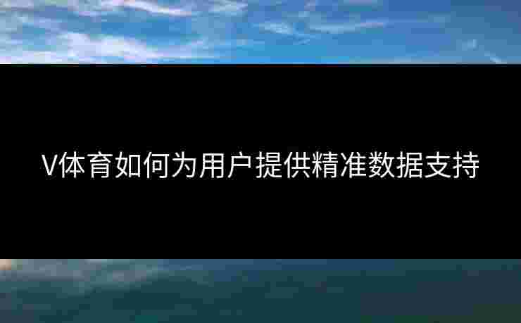 V体育如何为用户提供精准数据支持