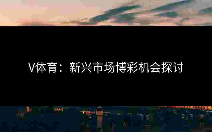 V体育：新兴市场博彩机会探讨