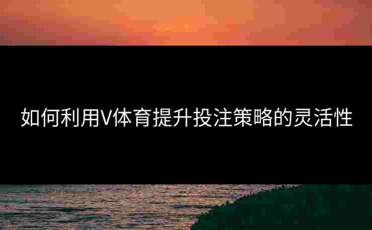 如何利用V体育提升投注策略的灵活性