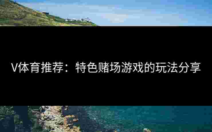 V体育推荐：特色赌场游戏的玩法分享