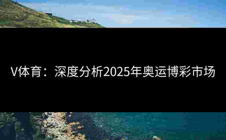 V体育：深度分析2025年奥运博彩市场