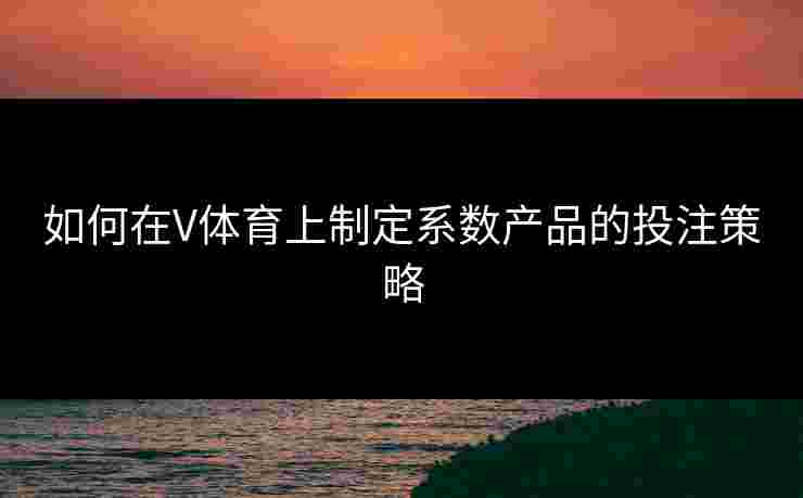 如何在V体育上制定系数产品的投注策略