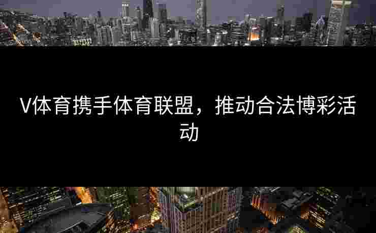 V体育携手体育联盟,推动合法博彩活动 V体育携手体育联盟,推动合法博彩活动