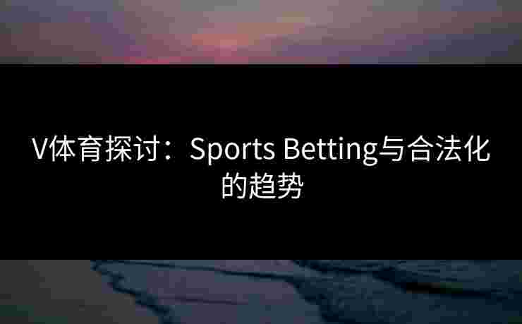 V体育探讨：Sports Betting与合法化的趋势