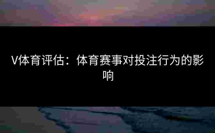 V体育评估：体育赛事对投注行为的影响