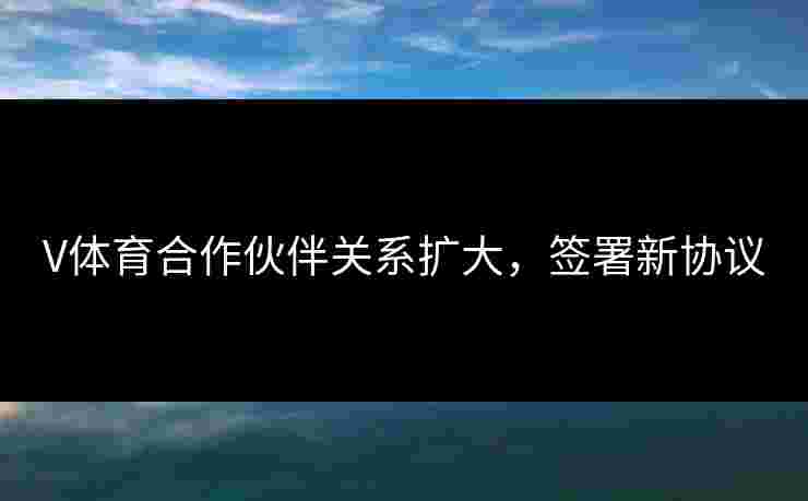 V体育合作伙伴关系扩大,签署新协议 V体育合作伙伴关系扩大,签署新协议