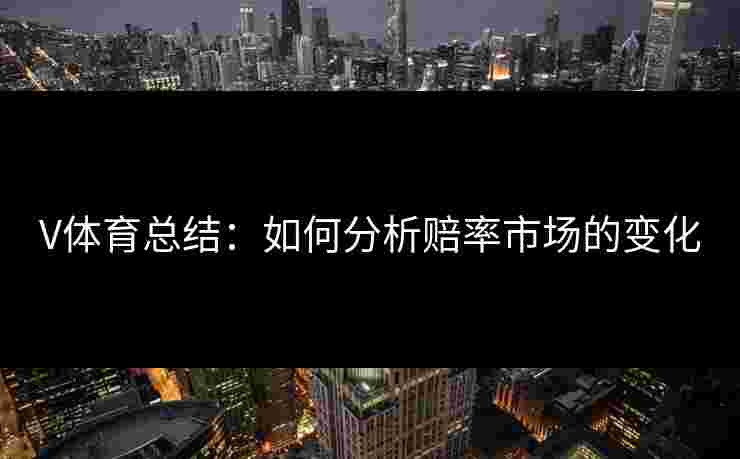 V体育总结:如何分析赔率市场的变化 V体育总结:如何分析赔率市场的变化