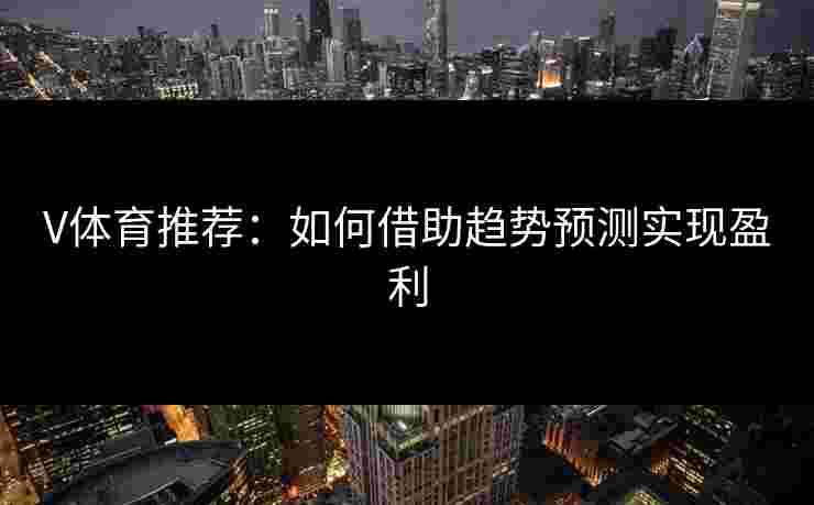 V体育推荐：如何借助趋势预测实现盈利