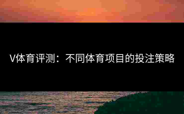 V体育评测：不同体育项目的投注策略