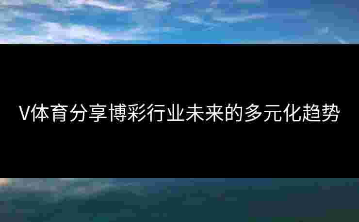 V体育分享博彩行业未来的多元化趋势
