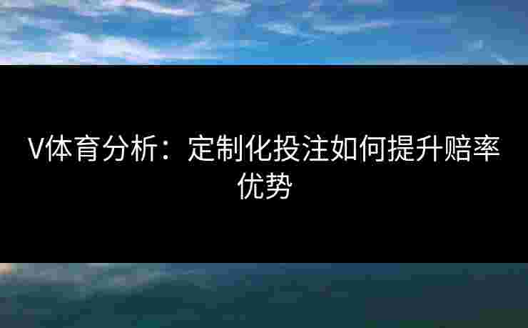 V体育分析：定制化投注如何提升赔率优势