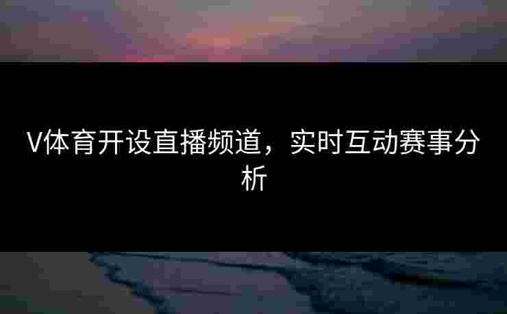 V体育开设直播频道，实时互动赛事分析