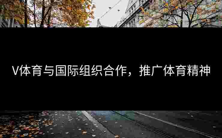 V体育与国际组织合作，推广体育精神