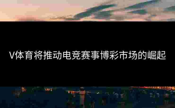 V体育将推动电竞赛事博彩市场的崛起