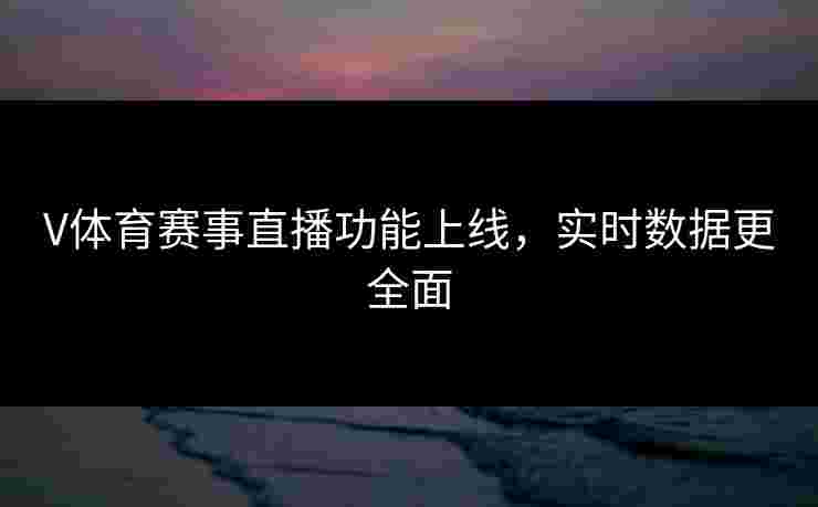 V体育赛事直播功能上线，实时数据更全面