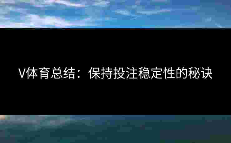 V体育总结：保持投注稳定性的秘诀