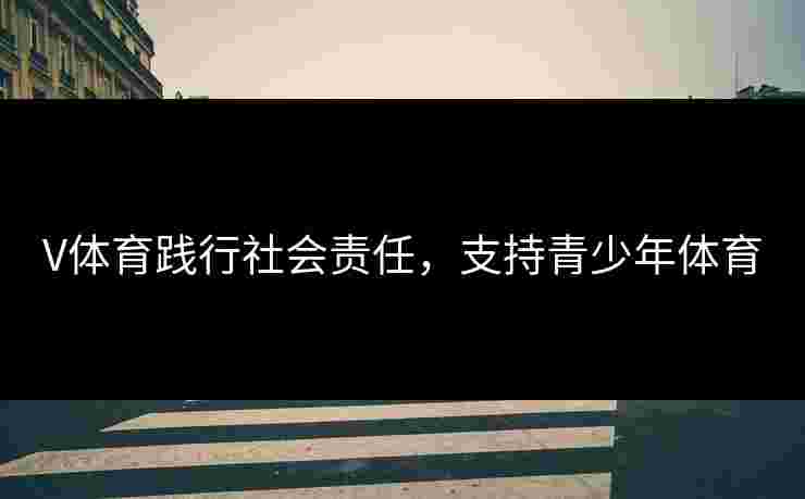 V体育践行社会责任，支持青少年体育