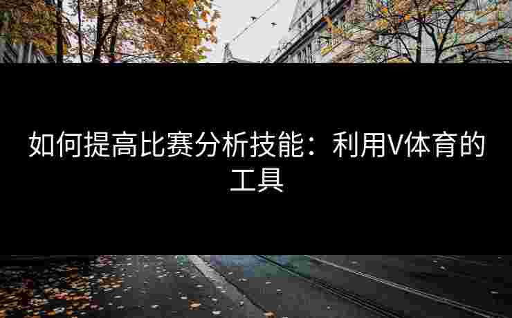 如何提高比赛分析技能：利用V体育的工具