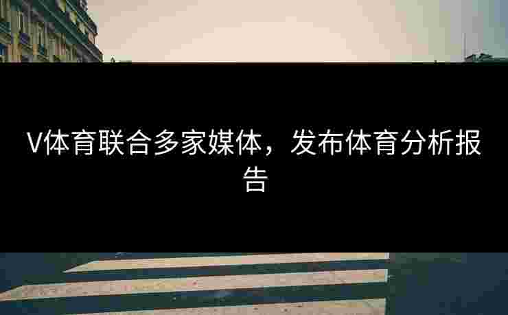 V体育联合多家媒体，发布体育分析报告