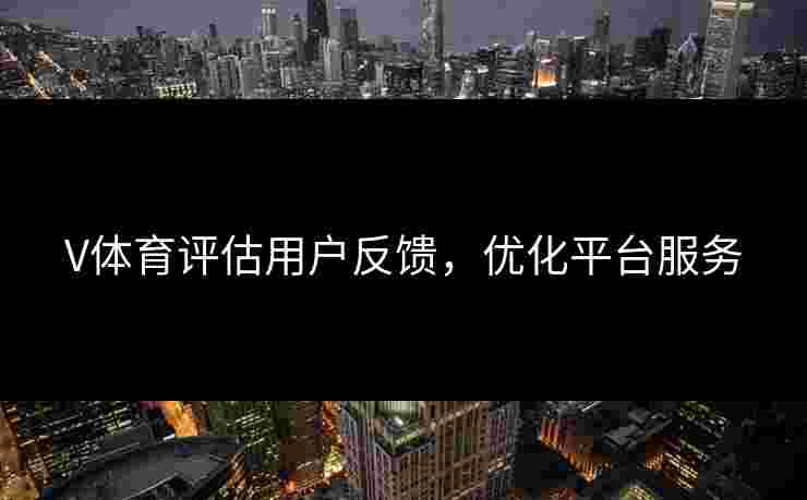 V体育评估用户反馈，优化平台服务