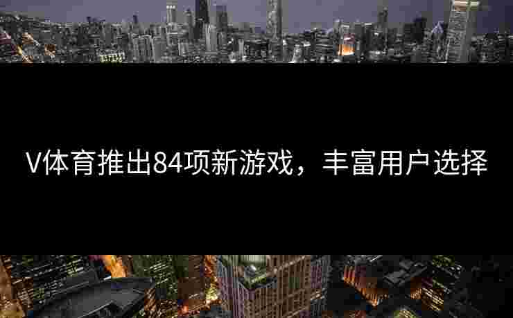V体育推出84项新游戏，丰富用户选择