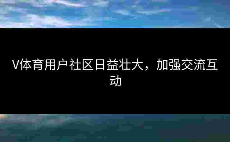 V体育用户社区日益壮大，加强交流互动
