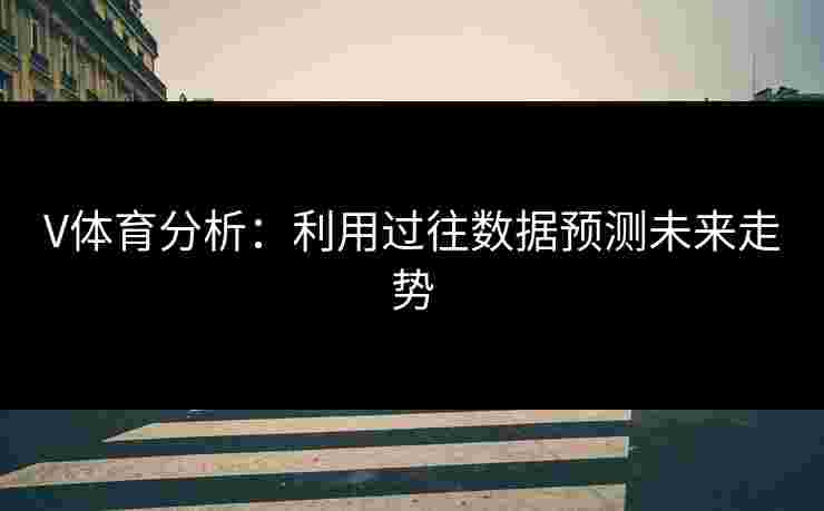 V体育分析：利用过往数据预测未来走势