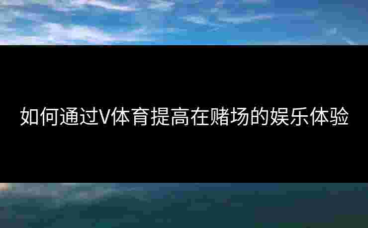 如何通过V体育提高在赌场的娱乐体验