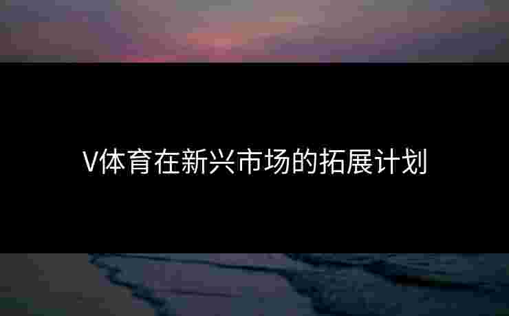 V体育在新兴市场的拓展计划