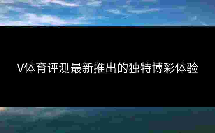 V体育评测最新推出的独特博彩体验