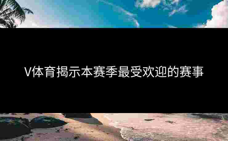 V体育揭示本赛季最受欢迎的赛事