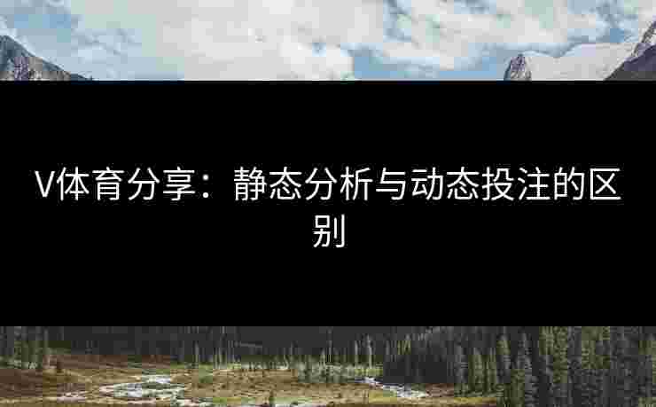 V体育分享：静态分析与动态投注的区别