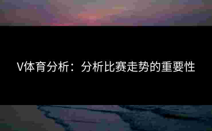 V体育分析：分析比赛走势的重要性