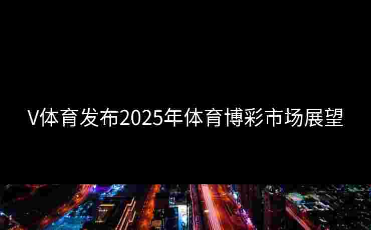 V体育发布2025年体育博彩市场展望