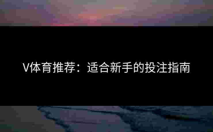 V体育推荐:适合新手的投注指南 V体育推荐:适合新手的投注指南