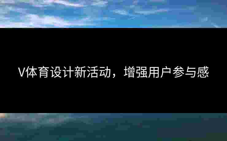 V体育设计新活动,增强用户参与感 V体育设计新活动,增强用户参与感