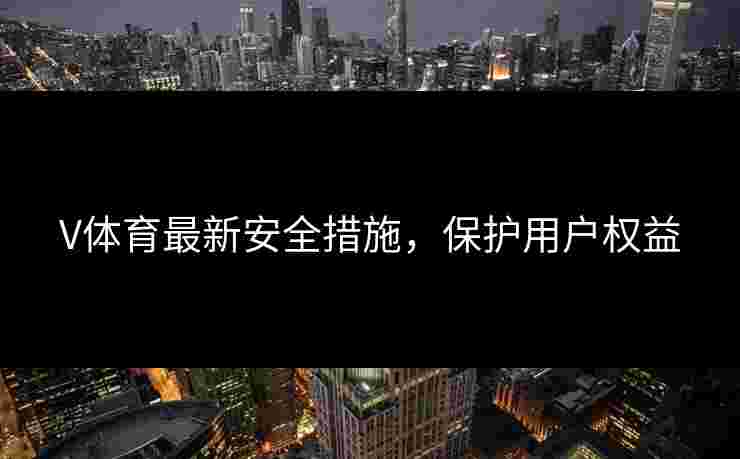 V体育最新安全措施，保护用户权益
