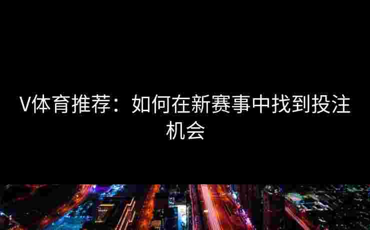 V体育推荐：如何在新赛事中找到投注机会