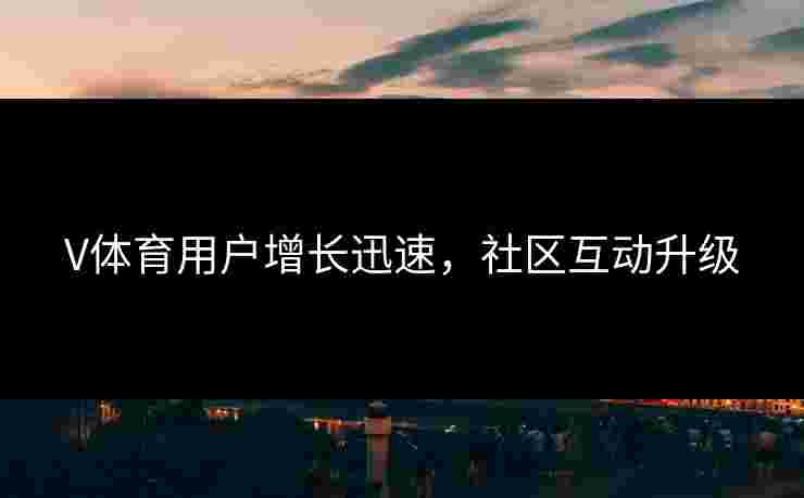 V体育用户增长迅速，社区互动升级