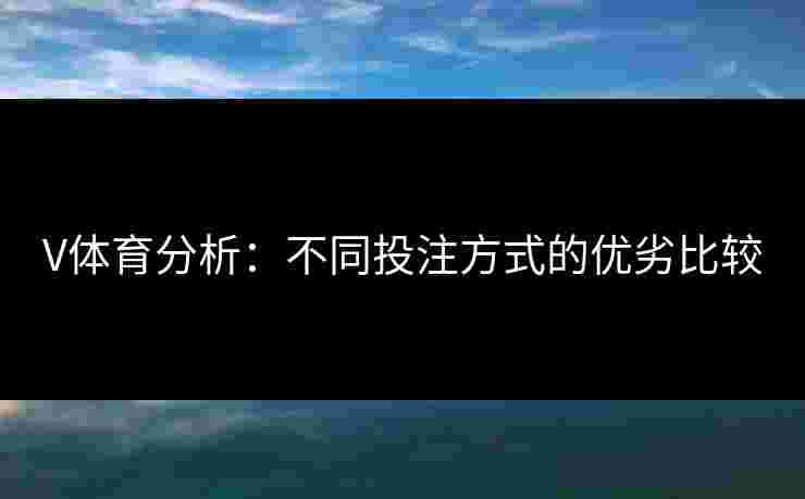 V体育分析：不同投注方式的优劣比较