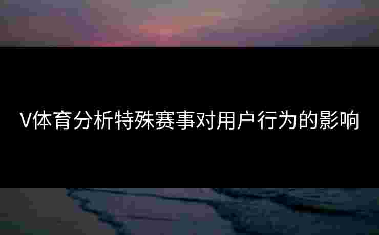 V体育分析特殊赛事对用户行为的影响
