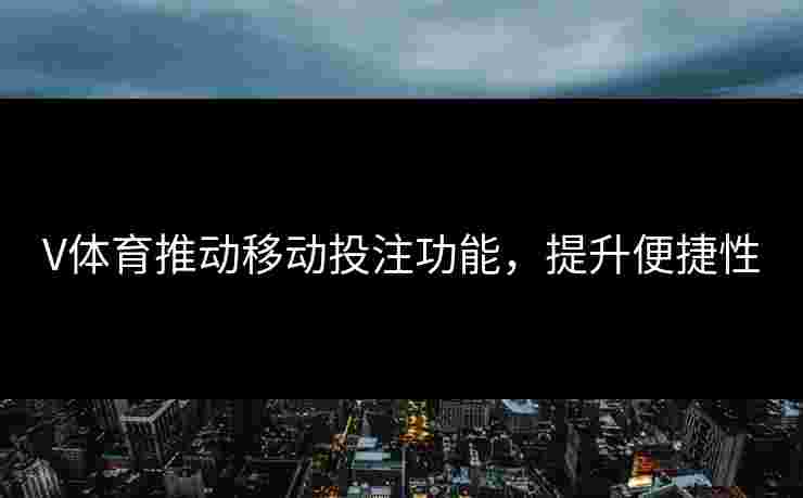 V体育推动移动投注功能，提升便捷性