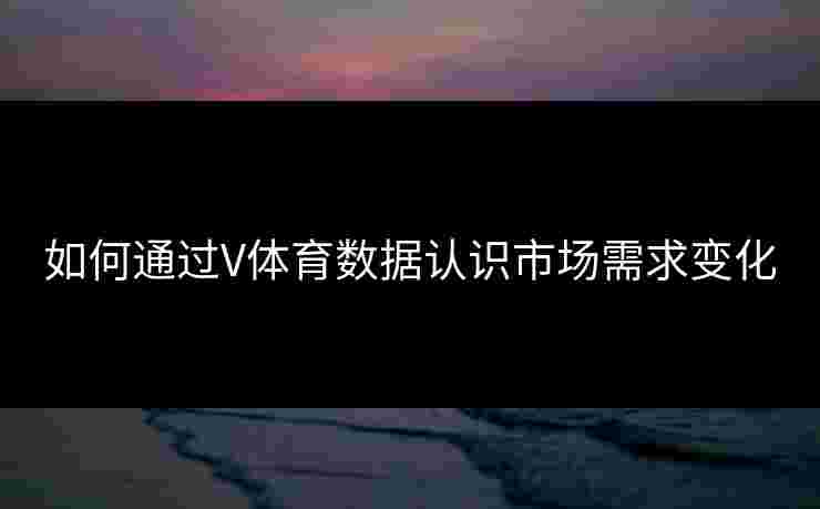 如何通过V体育数据认识市场需求变化