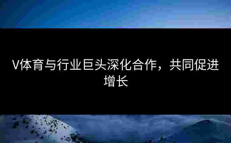 V体育与行业巨头深化合作，共同促进增长