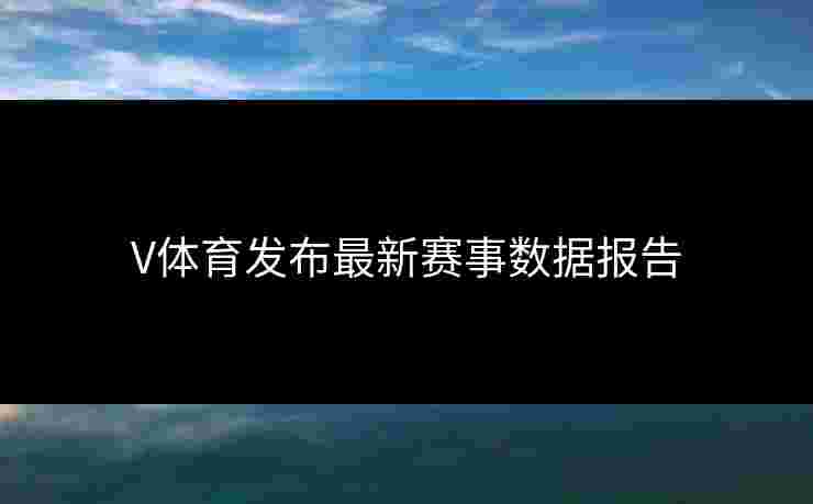 V体育发布最新赛事数据报告