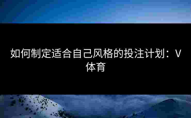 如何制定适合自己风格的投注计划：V体育