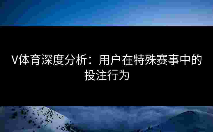 V体育深度分析：用户在特殊赛事中的投注行为