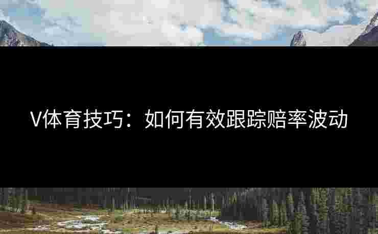 V体育技巧：如何有效跟踪赔率波动