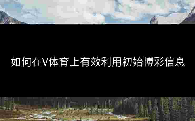 如何在V体育上有效利用初始博彩信息