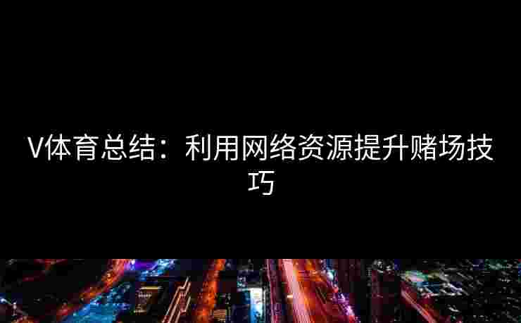 V体育总结：利用网络资源提升赌场技巧